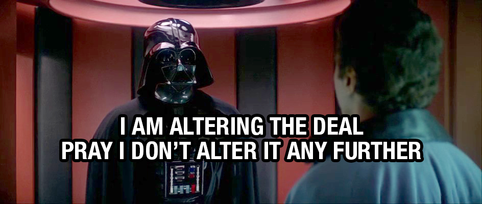 I'm altering the deal. Pray I don't alter it any further.